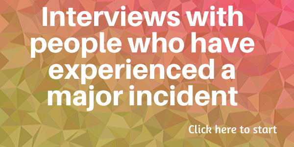 Interviews with people who have experienced a major incident.